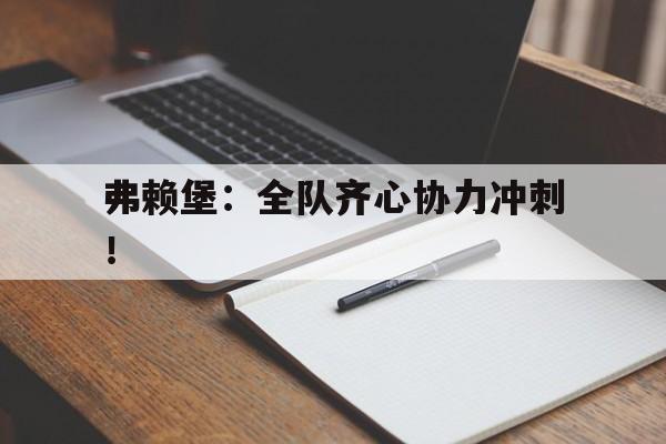 弗赖堡：全队齐心协力冲刺！