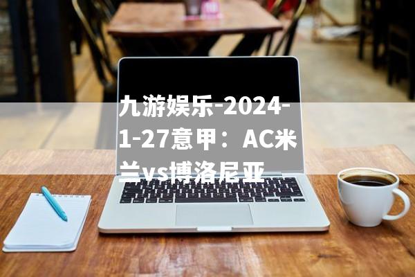 九游娱乐-2024-1-27意甲：AC米兰vs博洛尼亚