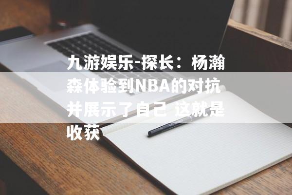 九游娱乐-探长：杨瀚森体验到NBA的对抗并展示了自己 这就是收获