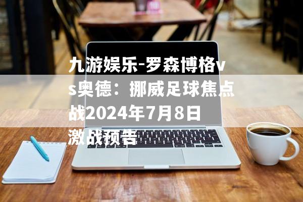 九游娱乐-罗森博格vs奥德：挪威足球焦点战2024年7月8日激战预告